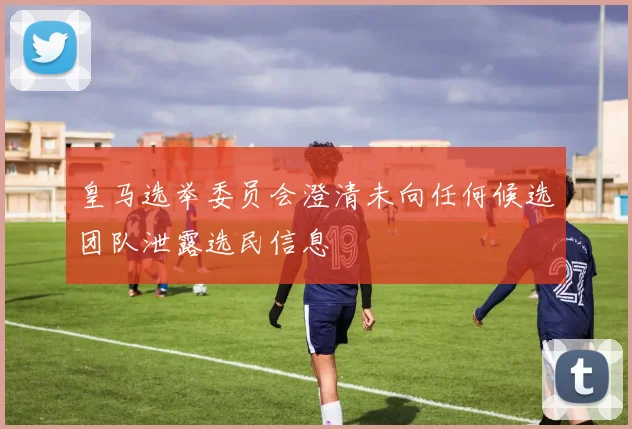 皇马选举委员会澄清未向任何候选团队泄露选民信息