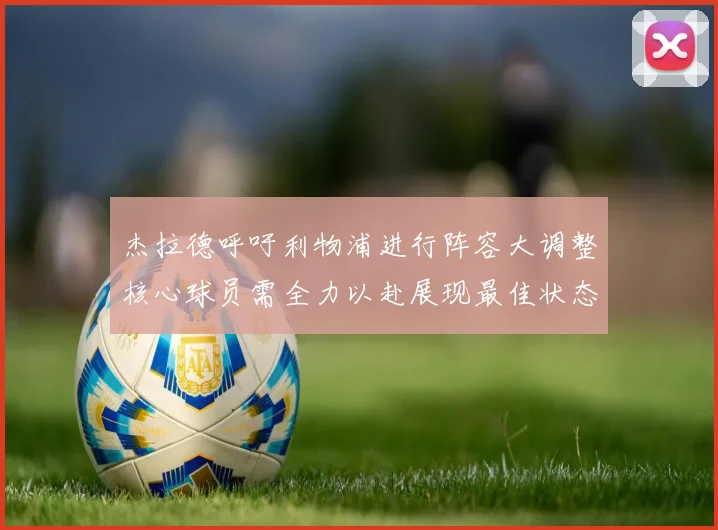 杰拉德呼吁利物浦进行阵容大调整核心球员需全力以赴展现最佳状态