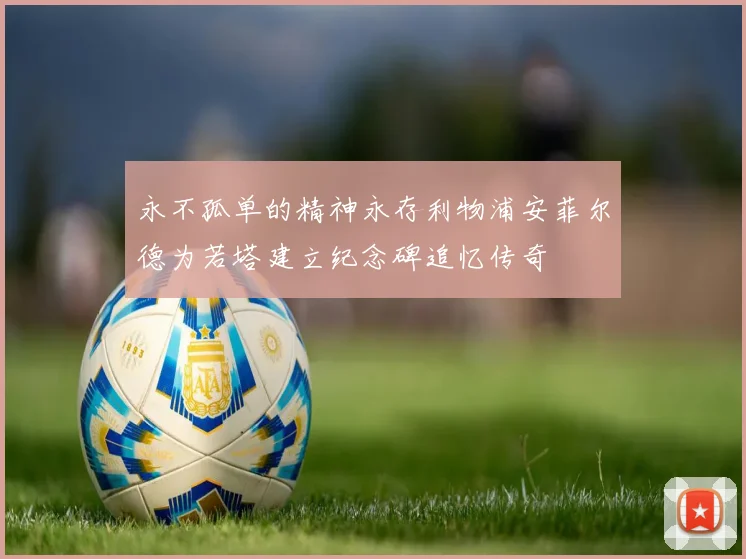 永不孤单的精神永存利物浦安菲尔德为若塔建立纪念碑追忆传奇
