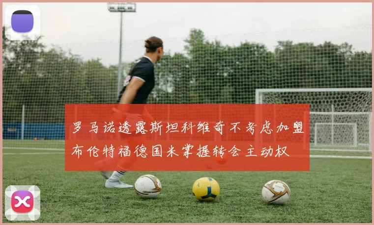 罗马诺透露斯坦科维奇不考虑加盟布伦特福德国米掌握转会主动权