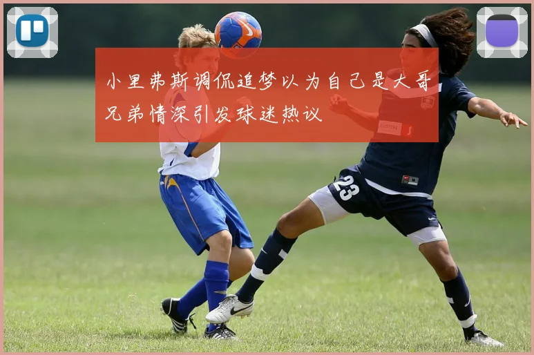 小里弗斯调侃追梦以为自己是大哥兄弟情深引发球迷热议