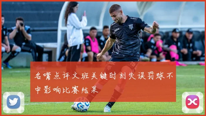 名嘴点评文班关键时刻失误罚球不中影响比赛结果