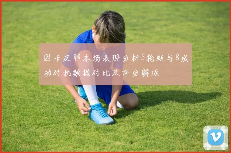 因卡皮耶本场表现分析5抢断与8成功对抗数据对比及评分解读