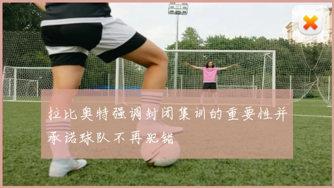 拉比奥特强调封闭集训的重要性并承诺球队不再犯错