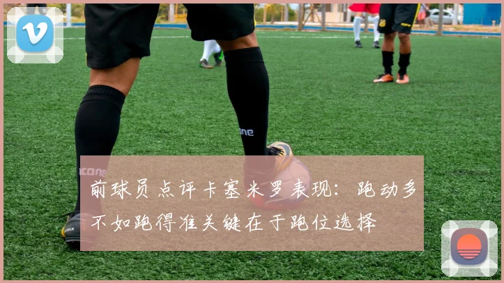 前球员点评卡塞米罗表现：跑动多不如跑得准关键在于跑位选择