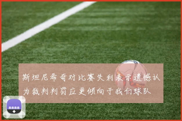 斯坦尼希奇对比赛失利表示遗憾认为裁判判罚应更倾向于我们球队