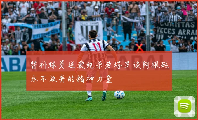 替补球员逆袭绝杀劳塔罗谈阿根廷永不放弃的精神力量