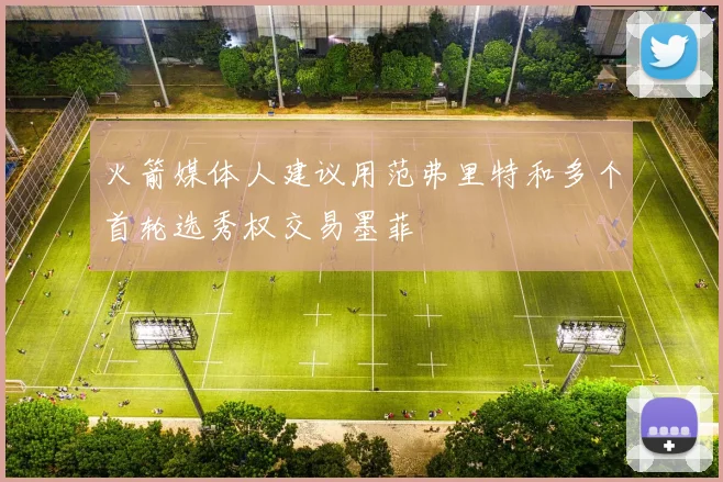 火箭媒体人建议用范弗里特和多个首轮选秀权交易墨菲