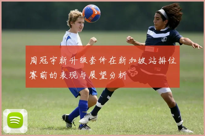 周冠宇新升级套件在新加坡站排位赛前的表现与展望分析