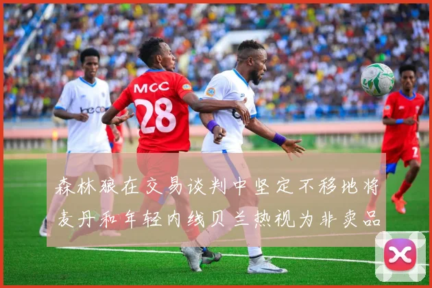 森林狼在交易谈判中坚定不移地将麦丹和年轻内线贝兰热视为非卖品