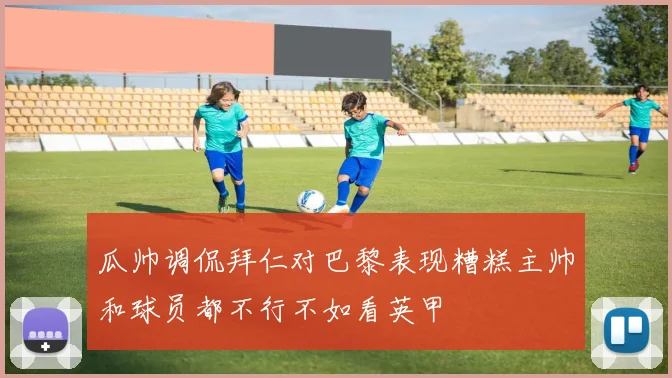 瓜帅调侃拜仁对巴黎表现糟糕主帅和球员都不行不如看英甲