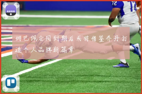 姆巴佩合同到期后或将借鉴乔丹打造个人品牌新篇章
