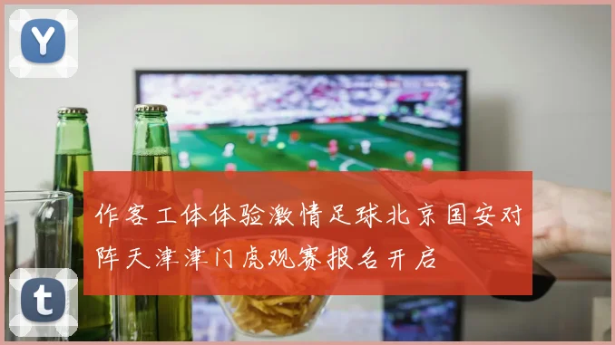 作客工体体验激情足球北京国安对阵天津津门虎观赛报名开启