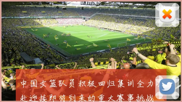 中国女篮队员积极回归集训全力以赴迎接即将到来的重大赛事挑战