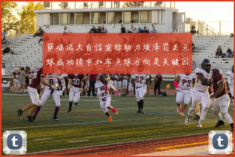 萨福诺夫自信宣称助力埃泽罚丢点球成功猜中加布点球方向是关键因素