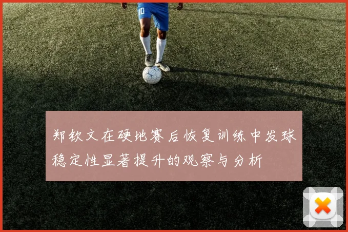 郑钦文在硬地赛后恢复训练中发球稳定性显著提升的观察与分析