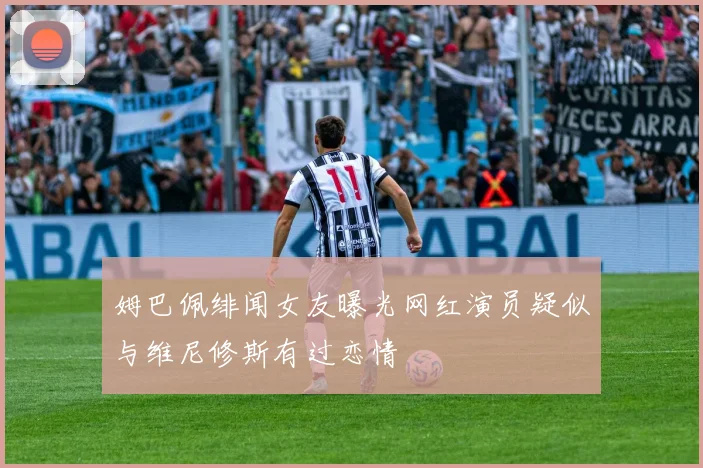 姆巴佩绯闻女友曝光网红演员疑似与维尼修斯有过恋情