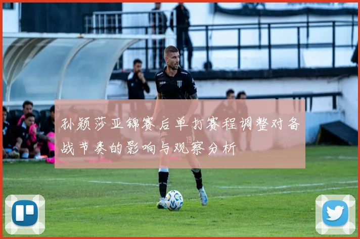 孙颖莎亚锦赛后单打赛程调整对备战节奏的影响与观察分析