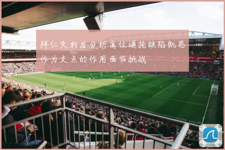 拜仁失利后分析高位逼抢缺陷凯恩作为支点的作用面临挑战