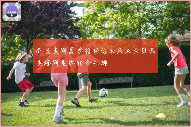 乔戈麦斯夏季将评估未来米兰贝西克塔斯重燃转会兴趣