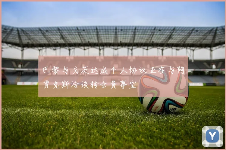 巴黎与戈茨达成个人协议正在与阿贾克斯洽谈转会费事宜