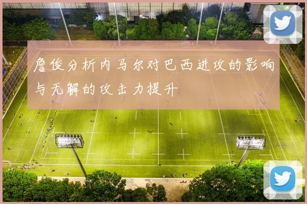 詹俊分析内马尔对巴西进攻的影响与无解的攻击力提升