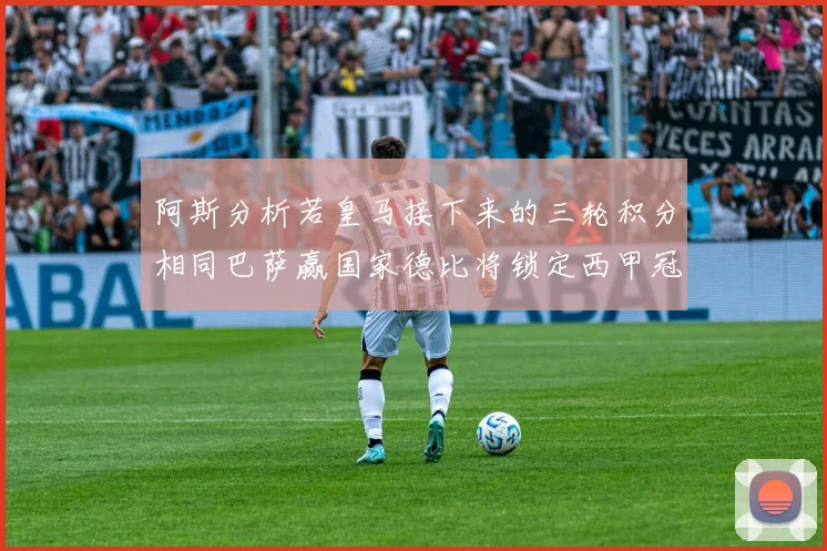 阿斯分析若皇马接下来的三轮积分相同巴萨赢国家德比将锁定西甲冠军