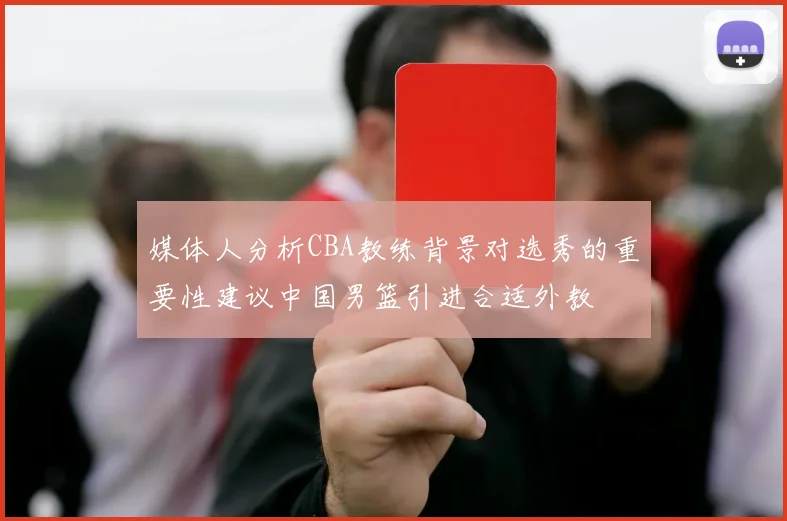 媒体人分析CBA教练背景对选秀的重要性建议中国男篮引进合适外教