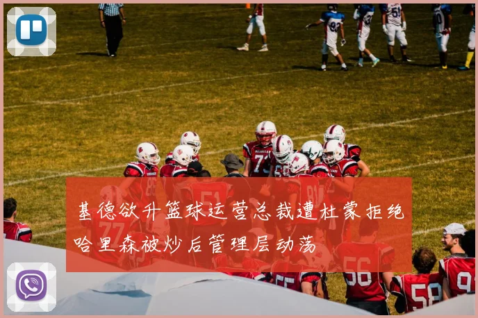 基德欲升篮球运营总裁遭杜蒙拒绝哈里森被炒后管理层动荡