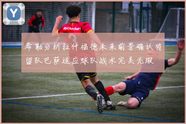 希勒分析拉什福德未来前景确认将留队巴萨适应球队战术完美无瑕