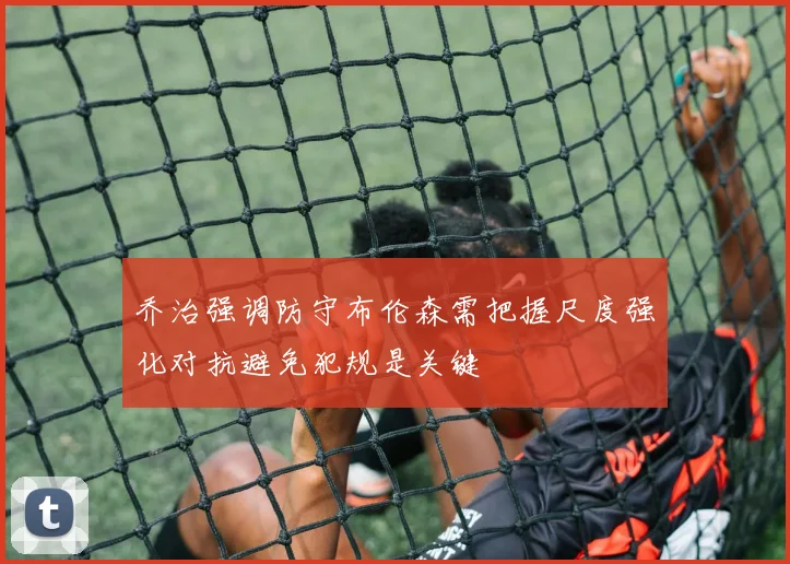 乔治强调防守布伦森需把握尺度强化对抗避免犯规是关键