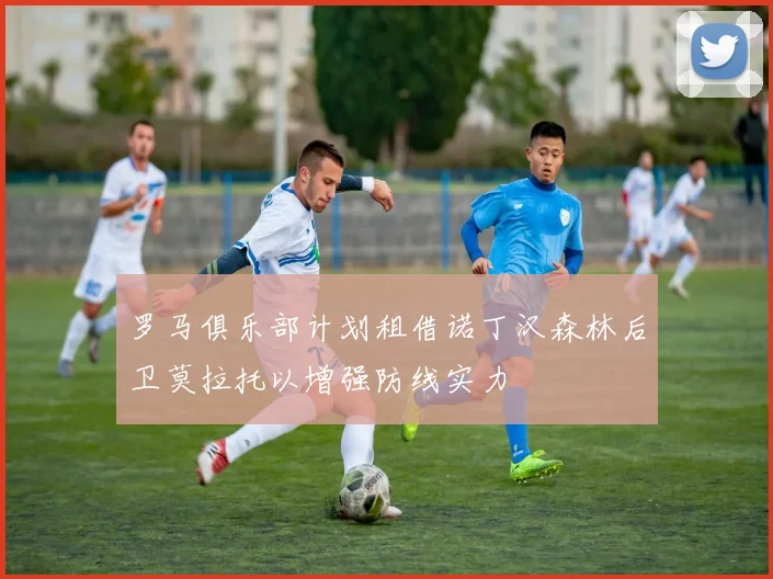 罗马俱乐部计划租借诺丁汉森林后卫莫拉托以增强防线实力